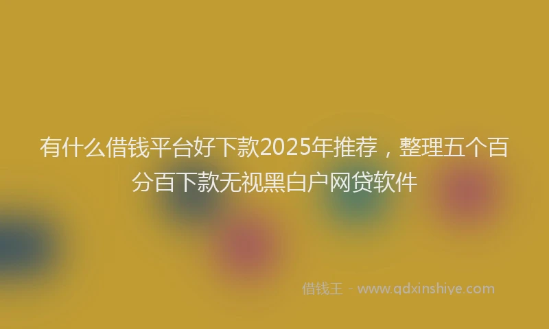 有什么借钱平台好下款2025年推荐，整理五个百分百下款无视黑白户网贷软件