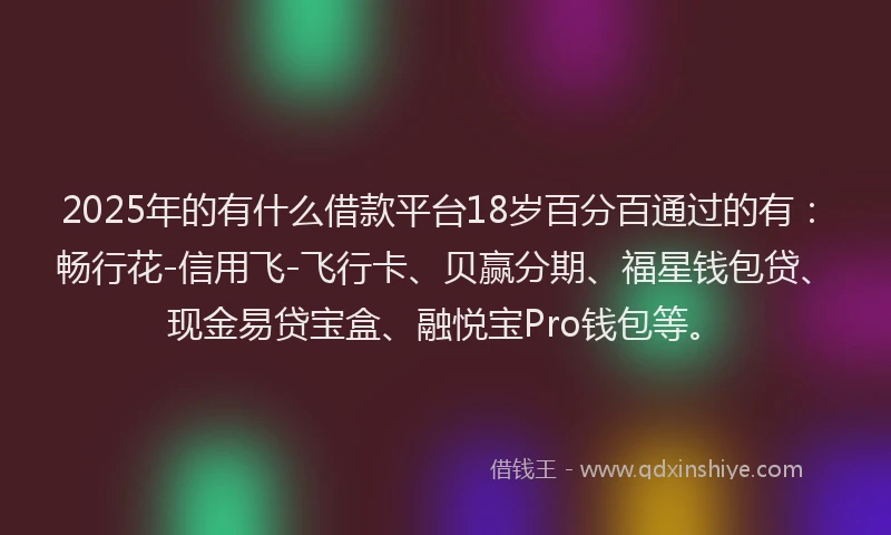 2025年的有什么借款平台18岁百分百通过的有：畅行花-信用飞-飞行卡、贝赢分期、福星钱包贷、现金易贷宝盒、融悦宝Pro钱包等。