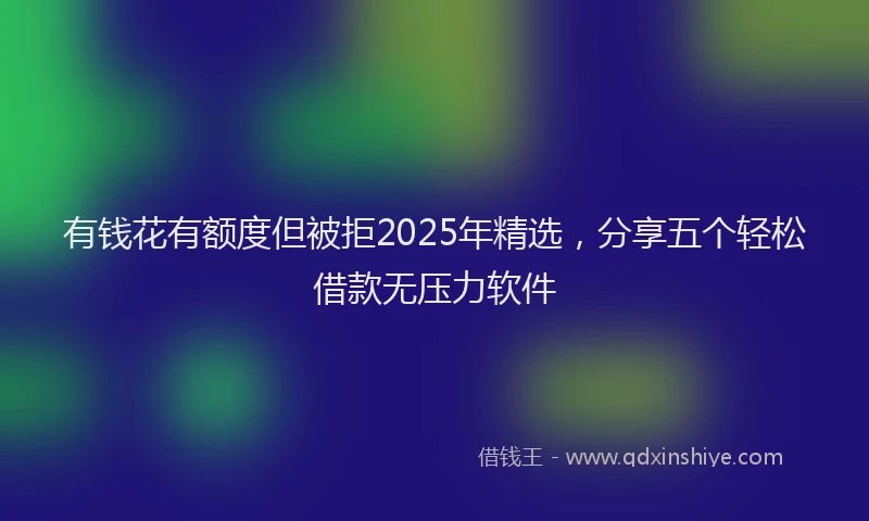 有钱花有额度但被拒2025年精选，分享五个轻松借款无压力软件