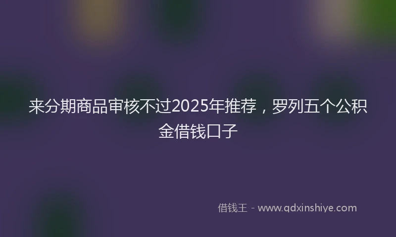 来分期商品审核不过2025年推荐，罗列五个公积金借钱口子