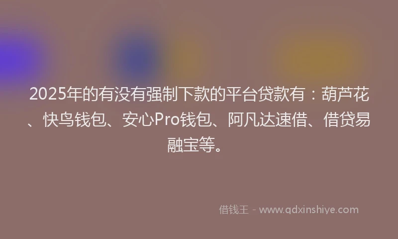 2025年的有没有强制下款的平台贷款有：葫芦花、快鸟钱包、安心Pro钱包、阿凡达速借、借贷易融宝等。