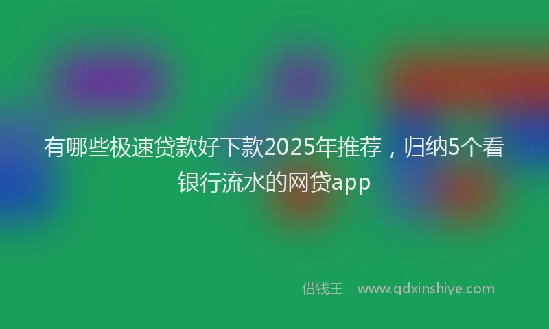 有哪些极速贷款好下款2025年推荐，归纳5个看银行流水的网贷app