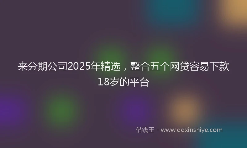 来分期公司2025年精选，整合五个网贷容易下款18岁的平台