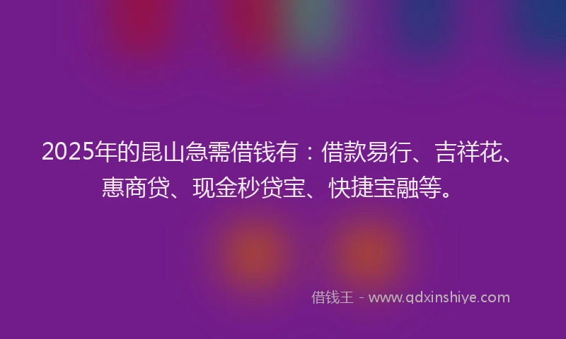 2025年的昆山急需借钱有：借款易行、吉祥花、惠商贷、现金秒贷宝、快捷宝融等。