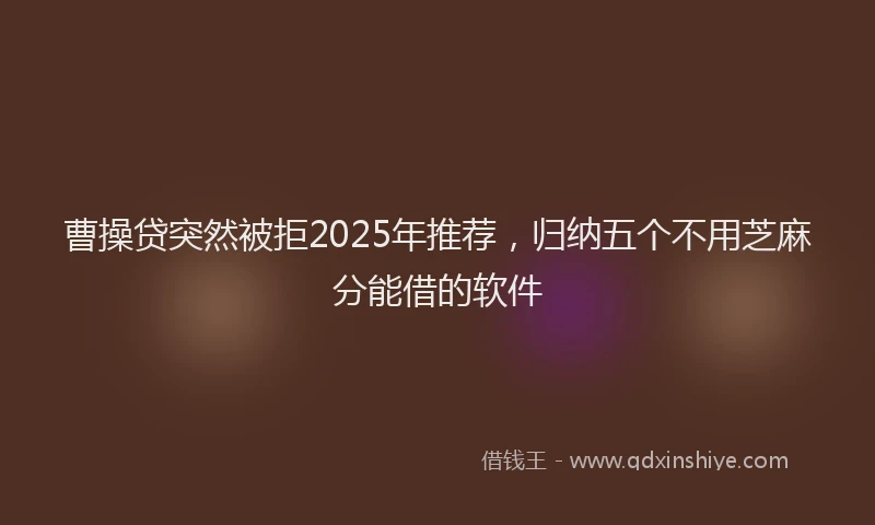 曹操贷突然被拒2025年推荐，归纳五个不用芝麻分能借的软件