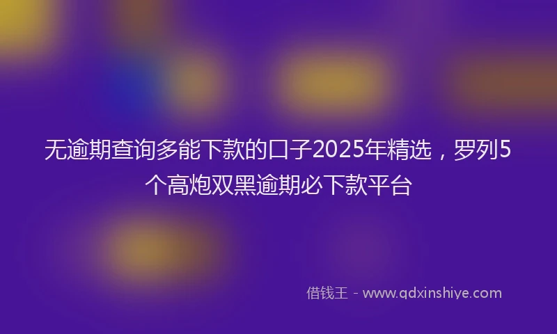 无逾期查询多能下款的口子2025年精选，罗列5个高炮双黑逾期必下款平台