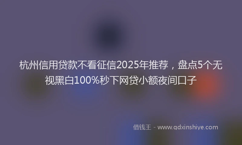 杭州信用贷款不看征信2025年推荐，盘点5个无视黑白100%秒下网贷小额夜间口子