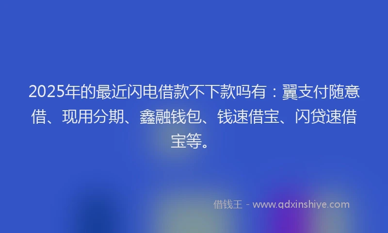 2025年的最近闪电借款不下款吗有：翼支付随意借、现用分期、鑫融钱包、钱速借宝、闪贷速借宝等。