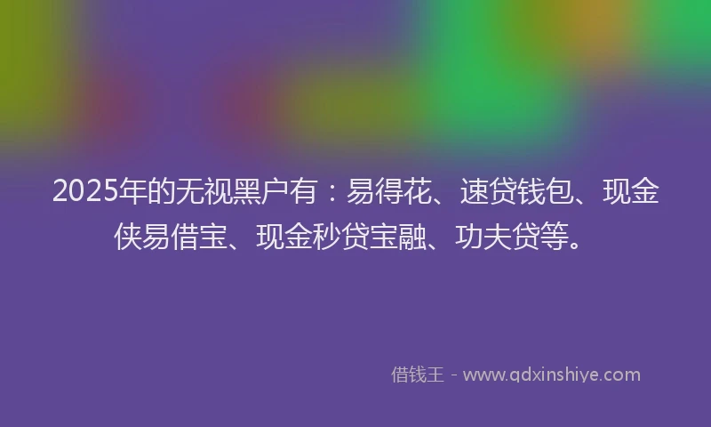 2025年的无视黑户有：易得花、速贷钱包、现金侠易借宝、现金秒贷宝融、功夫贷等。
