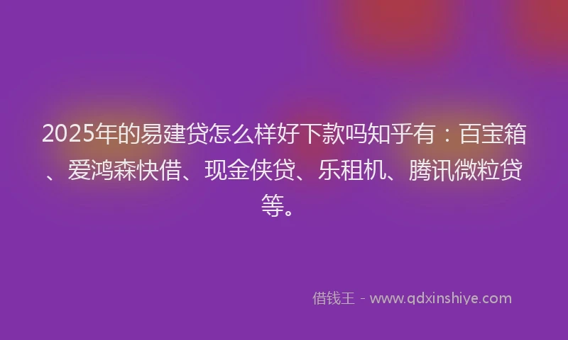 2025年的易建贷怎么样好下款吗知乎有：百宝箱、爱鸿森快借、现金侠贷、乐租机、腾讯微粒贷等。