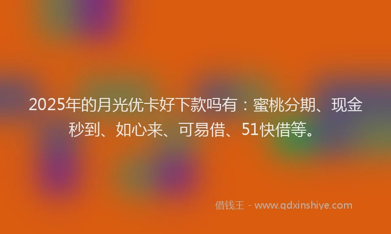 2025年的月光优卡好下款吗有：蜜桃分期、现金秒到、如心来、可易借、51快借等。