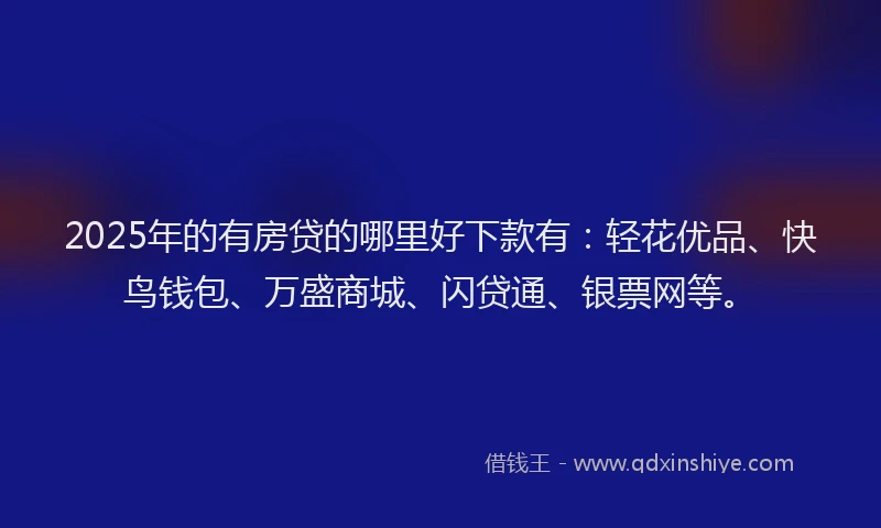 2025年的有房贷的哪里好下款有：轻花优品、快鸟钱包、万盛商城、闪贷通、银票网等。