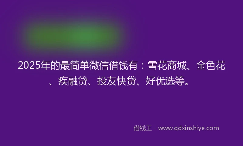 2025年的最简单微信借钱有：雪花商城、金色花、疾融贷、投友快贷、好优选等。