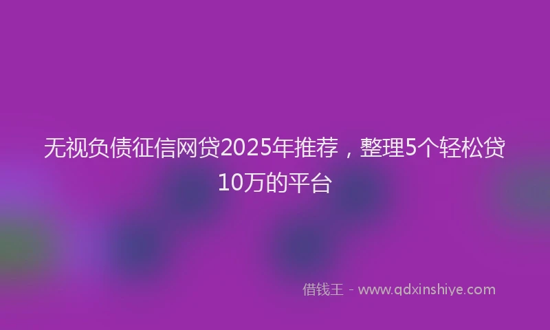 无视负债征信网贷2025年推荐，整理5个轻松贷10万的平台