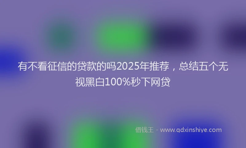 有不看征信的贷款的吗2025年推荐，总结五个无视黑白100%秒下网贷