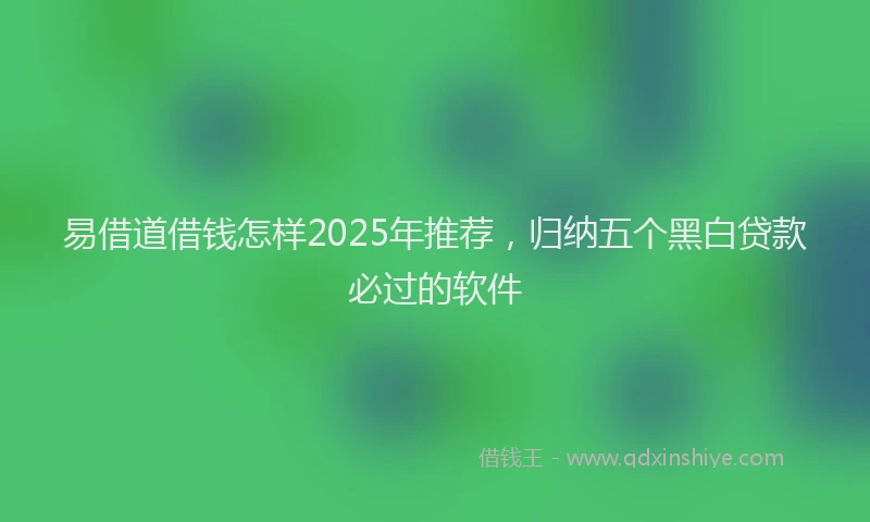 易借道借钱怎样2025年推荐，归纳五个黑白贷款必过的软件