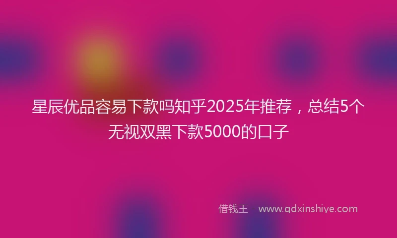 星辰优品容易下款吗知乎2025年推荐，总结5个无视双黑下款5000的口子