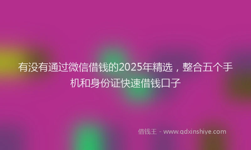 有没有通过微信借钱的2025年精选，整合五个手机和身份证快速借钱口子