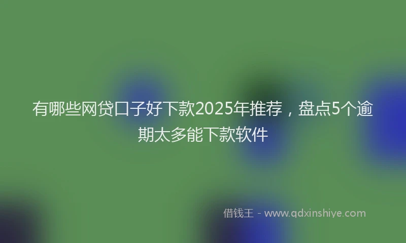 有哪些网贷口子好下款2025年推荐，盘点5个逾期太多能下款软件