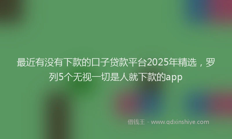 最近有没有下款的口子贷款平台2025年精选，罗列5个无视一切是人就下款的app