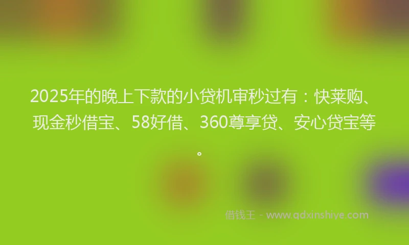 2025年的晚上下款的小贷机审秒过有：快莱购、现金秒借宝、58好借、360尊享贷、安心贷宝等。