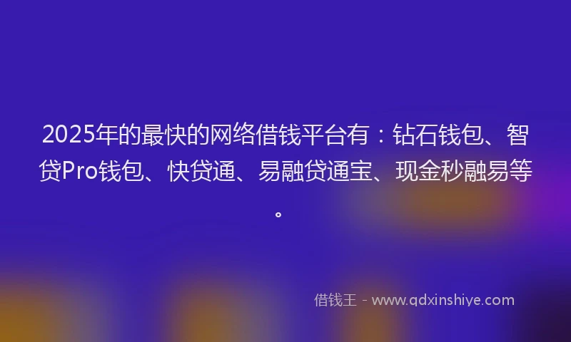 2025年的最快的网络借钱平台有：钻石钱包、智贷Pro钱包、快贷通、易融贷通宝、现金秒融易等。