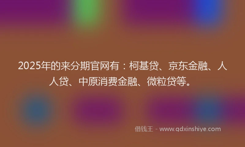 2025年的来分期官网有：柯基贷、京东金融、人人贷、中原消费金融、微粒贷等。
