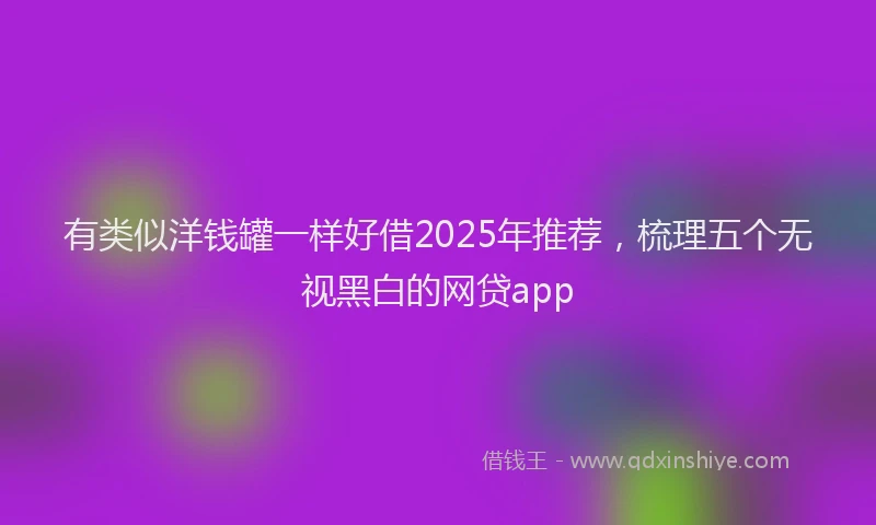 有类似洋钱罐一样好借2025年推荐，梳理五个无视黑白的网贷app