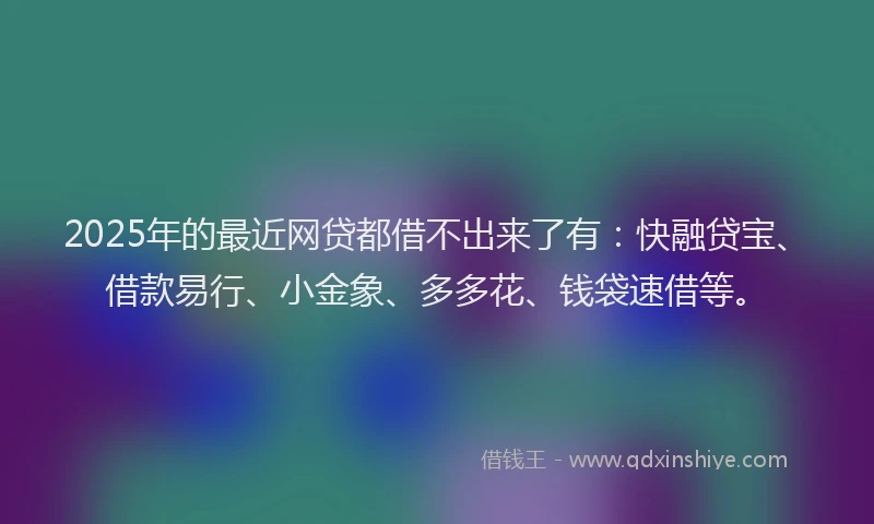 2025年的最近网贷都借不出来了有：快融贷宝、借款易行、小金象、多多花、钱袋速借等。