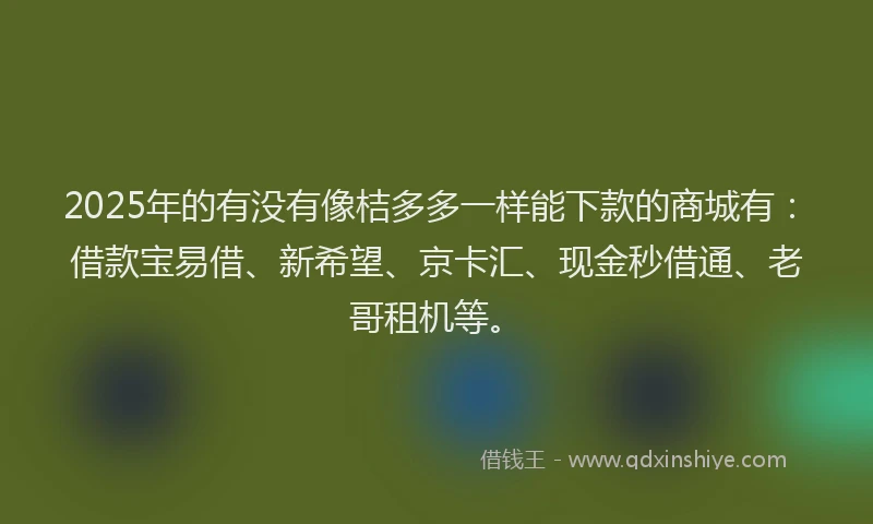 2025年的有没有像桔多多一样能下款的商城有：借款宝易借、新希望、京卡汇、现金秒借通、老哥租机等。