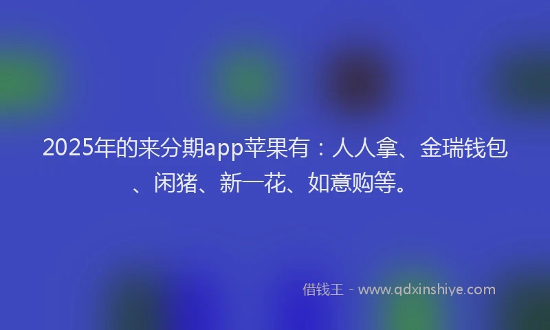 2025年的来分期app苹果有：人人拿、金瑞钱包、闲猪、新一花、如意购等。