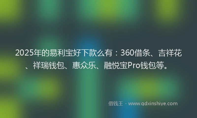 2025年的易利宝好下款么有：360借条、吉祥花、祥瑞钱包、惠众乐、融悦宝Pro钱包等。