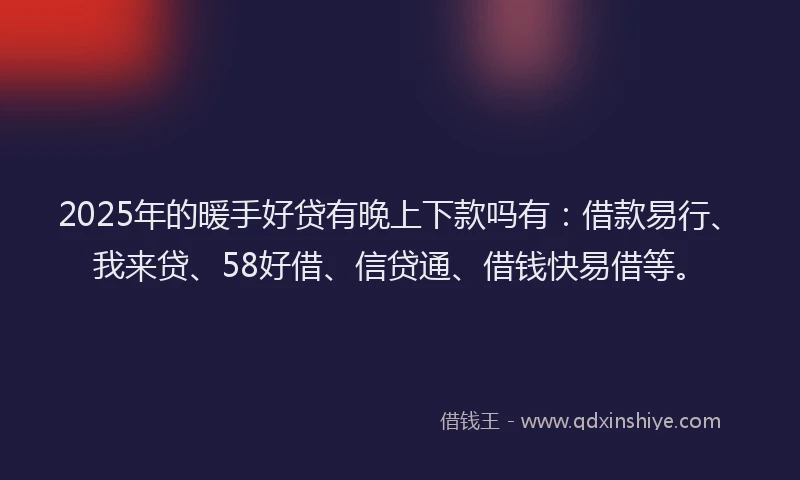 2025年的暖手好贷有晚上下款吗有：借款易行、我来贷、58好借、信贷通、借钱快易借等。