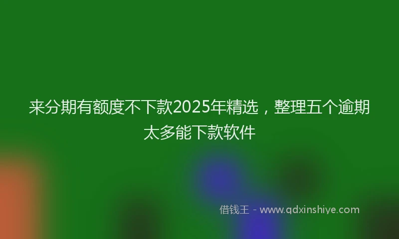 来分期有额度不下款2025年精选，整理五个逾期太多能下款软件