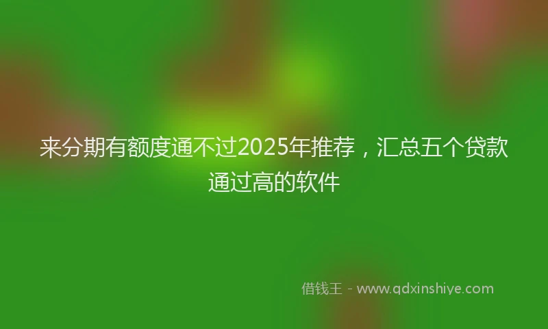 来分期有额度通不过2025年推荐，汇总五个贷款通过高的软件