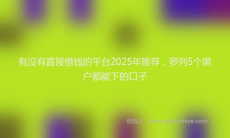 有没有直接借钱的平台2025年推荐，罗列5个黑户都能下的口子