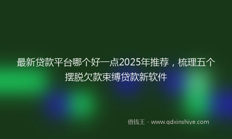 最新贷款平台哪个好一点2025年推荐，梳理五个摆脱欠款束缚贷款新软件