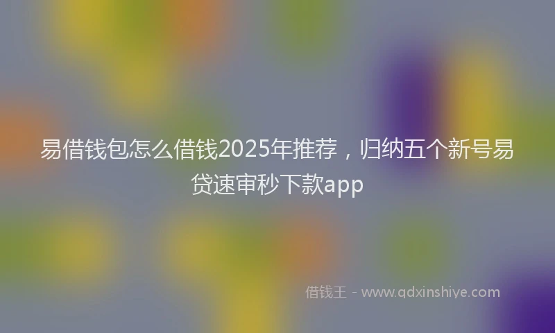 易借钱包怎么借钱2025年推荐，归纳五个新号易贷速审秒下款app