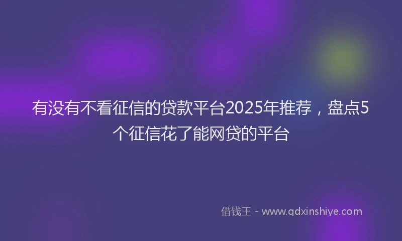 有没有不看征信的贷款平台2025年推荐，盘点5个征信花了能网贷的平台