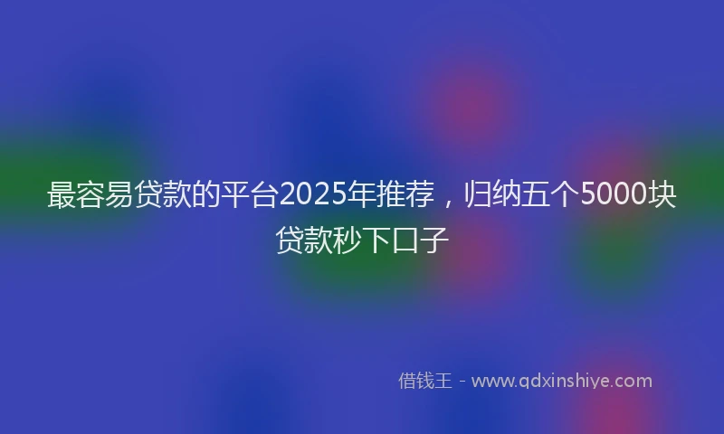 最容易贷款的平台2025年推荐，归纳五个5000块贷款秒下口子