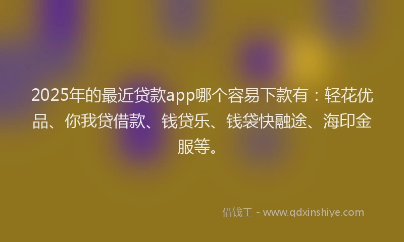 2025年的最近贷款app哪个容易下款有：轻花优品、你我贷借款、钱贷乐、钱袋快融途、海印金服等。