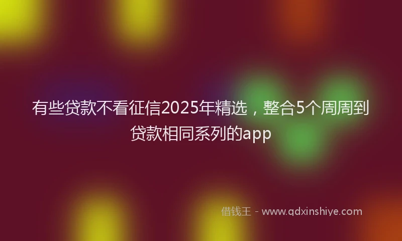 有些贷款不看征信2025年精选，整合5个周周到贷款相同系列的app