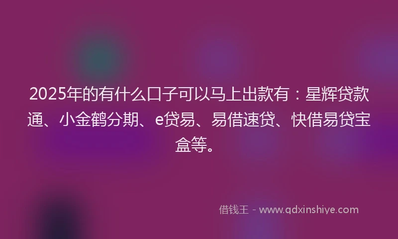 2025年的有什么口子可以马上出款有：星辉贷款通、小金鹤分期、e贷易、易借速贷、快借易贷宝盒等。