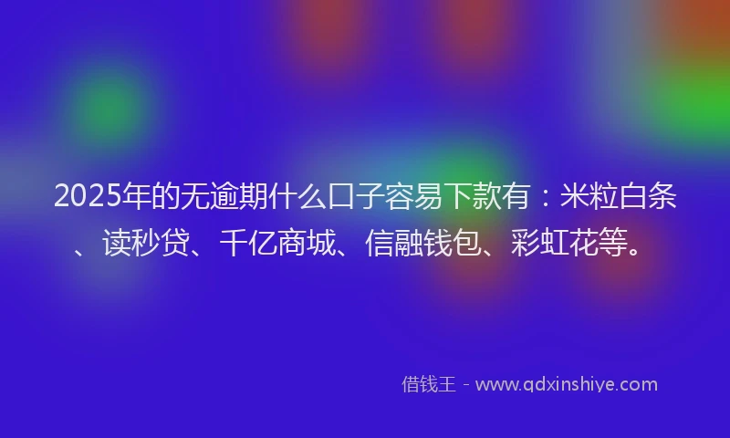 2025年的无逾期什么口子容易下款有：米粒白条、读秒贷、千亿商城、信融钱包、彩虹花等。