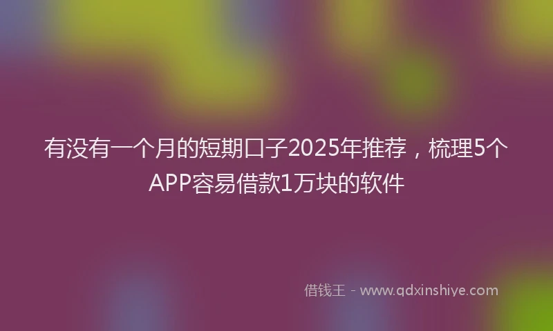 有没有一个月的短期口子2025年推荐，梳理5个APP容易借款1万块的软件