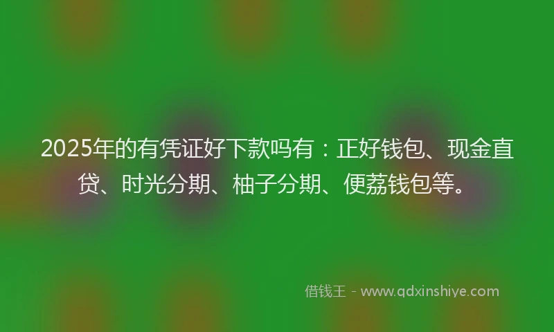 2025年的有凭证好下款吗有：正好钱包、现金直贷、时光分期、柚子分期、便荔钱包等。