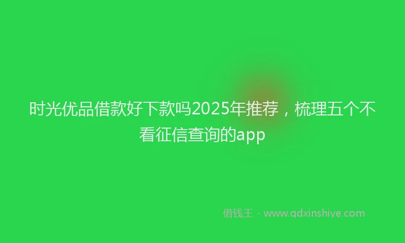 时光优品借款好下款吗2025年推荐，梳理五个不看征信查询的app