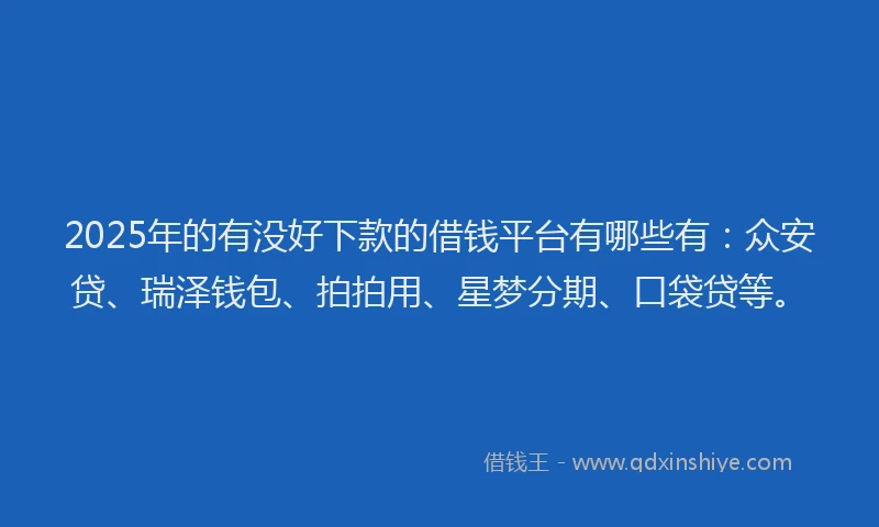 2025年的有没好下款的借钱平台有哪些有：众安贷、瑞泽钱包、拍拍用、星梦分期、口袋贷等。