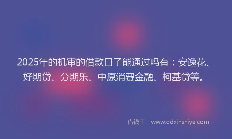 2025年的机审的借款口子能通过吗有：安逸花、好期贷、分期乐、中原消费金融、柯基贷等。