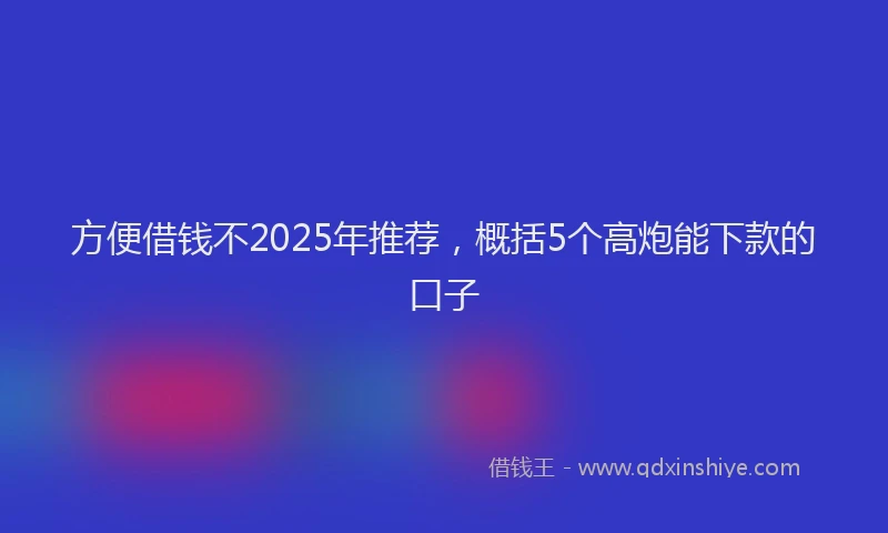 方便借钱不2025年推荐，概括5个高炮能下款的口子